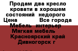 Продам два кресло кровати в хорошем состояний  недорого › Цена ­ 3 000 - Все города Мебель, интерьер » Мягкая мебель   . Красноярский край,Дивногорск г.